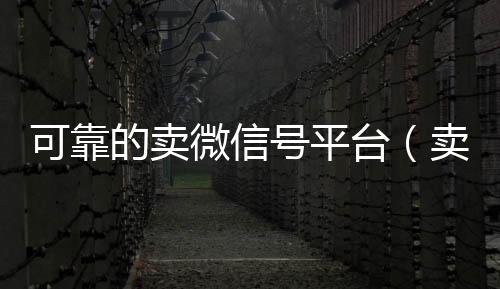 可靠的卖微信号回收微信号官网平台（卖微信号的有什么软件）